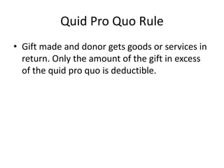 Quid Pro Quo Rule
• Gift made and donor gets goods or services in
  return. Only the amount of the gift in excess
  of the quid pro quo is deductible.
 