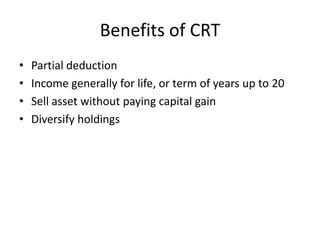 Benefits of CRT
•   Partial deduction
•   Income generally for life, or term of years up to 20
•   Sell asset without paying capital gain
•   Diversify holdings
 