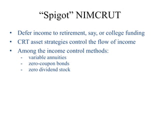 “Spigot” NIMCRUT
• Defer income to retirement, say, or college funding
• CRT asset strategies control the flow of income
• Among the income control methods:
    -   variable annuities
    -   zero-coupon bonds
    -   zero dividend stock
 