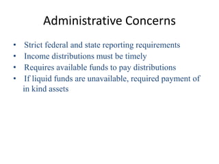 Administrative Concerns
•    Strict federal and state reporting requirements
•    Income distributions must be timely
•    Requires available funds to pay distributions
•    If liquid funds are unavailable, required payment of
    in kind assets
 