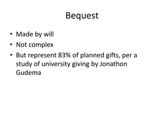Bequest
• Made by will
• Not complex
• But represent 83% of planned gifts, per a
  study of university giving by Jonathon
  Gudema
 