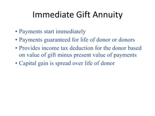 Immediate Gift Annuity
• Payments start immediately
• Payments guaranteed for life of donor or donors
• Provides income tax deduction for the donor based
  on value of gift minus present value of payments
• Capital gain is spread over life of donor
 