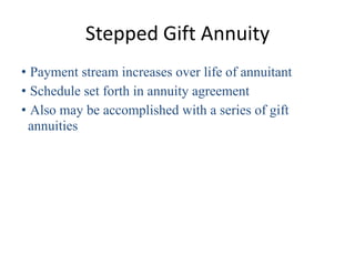 Stepped Gift Annuity
• Payment stream increases over life of annuitant
• Schedule set forth in annuity agreement
• Also may be accomplished with a series of gift
 annuities
 