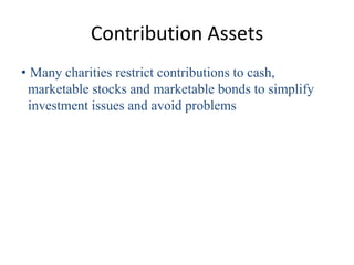 Contribution Assets
• Many charities restrict contributions to cash,
 marketable stocks and marketable bonds to simplify
 investment issues and avoid problems
 