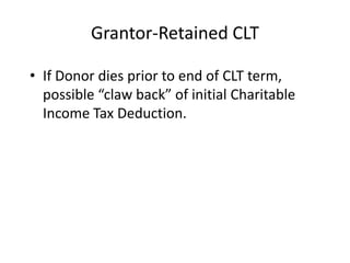 Grantor-Retained CLT

• If Donor dies prior to end of CLT term,
  possible “claw back” of initial Charitable
  Income Tax Deduction.
 