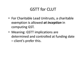 GSTT for CLUT
• For Charitable Lead Unitrusts, a charitable
  exemption is allowed at inception in
  computing GST.
• Mean...