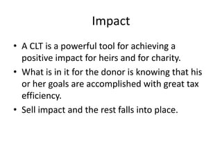 Impact
• A CLT is a powerful tool for achieving a
  positive impact for heirs and for charity.
• What is in it for the don...