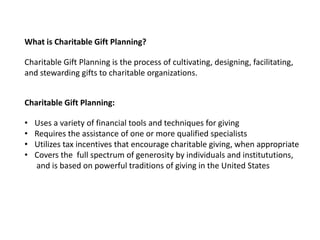 What is Charitable Gift Planning?

Charitable Gift Planning is the process of cultivating, designing, facilitating,
and st...