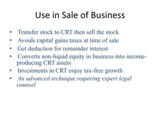 Use in Sale of Business
• Transfer stock to CRT then sell the stock
• Avoids capital gains taxes at time of sale
• Get ded...