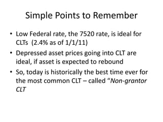 Simple Points to Remember
• Low Federal rate, the 7520 rate, is ideal for
  CLTs (2.4% as of 1/1/11)
• Depressed asset pri...