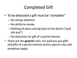 Completed Gift
• To be deducted a gift must be “complete”
   – No strings attached
   – No ability to revoke
   – Nothing ...