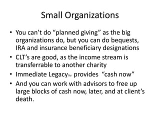 Small Organizations
• You can’t do “planned giving” as the big
  organizations do, but you can do bequests,
  IRA and insu...