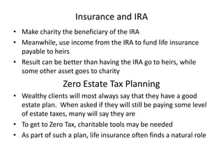 Insurance and IRA
• Make charity the beneficiary of the IRA
• Meanwhile, use income from the IRA to fund life insurance
  ...
