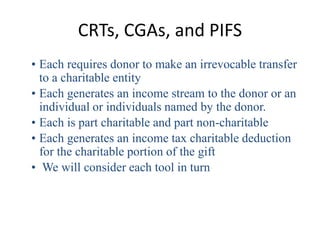 CRTs, CGAs, and PIFS
• Each requires donor to make an irrevocable transfer
  to a charitable entity
• Each generates an in...