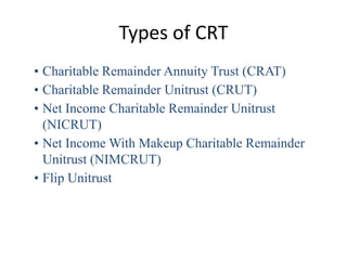 Types of CRT
• Charitable Remainder Annuity Trust (CRAT)
• Charitable Remainder Unitrust (CRUT)
• Net Income Charitable Re...