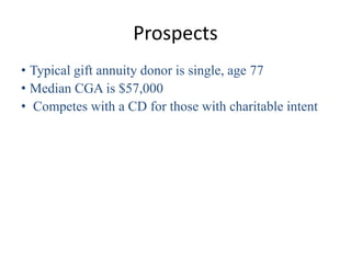 Prospects
• Typical gift annuity donor is single, age 77
• Median CGA is $57,000
• Competes with a CD for those with chari...