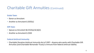 Charitable Gift Annuities (Continued)
Estate Taxes
• Donor as Annuitant
• Another as Annuitant § 2035(c)
Gift Taxes
• Spou...