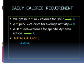 DAILY CALORIE REQUIREMENT
 Weight in lb * 10 = calories for BMR A
 A * 30% = calories for average activity B
 A+B * 10% =calories for specific dynamic
action C
 TOTALCALORIES
A+B+C
 