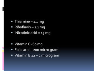  Thiamine – 1.1 mg
 Riboflavin – 1.1 mg
 Nicotinic acid = 15 mg
 Vitamin C -60 mg
 Folic acid – 200 micro gram
 Vitamin B 12 – 2 microgram
 
