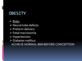 OBESITY
 Risks
 Neural tube defects
 Preterm delivery
 Fetal macrosomia
 Hypertension
 Diabetes mellitus
ACHIEVE NORMAL BMI BEFORE CONCEPTION
 