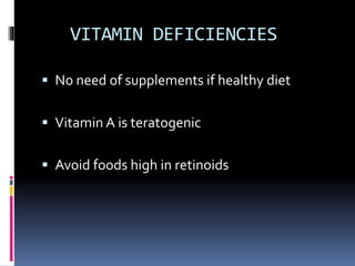 VITAMIN DEFICIENCIES
 No need of supplements if healthy diet
 Vitamin A is teratogenic
 Avoid foods high in retinoids
 