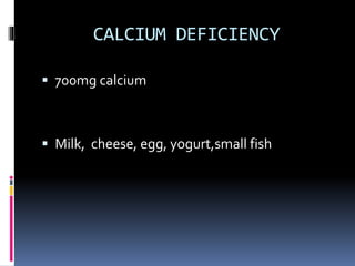 CALCIUM DEFICIENCY
 700mg calcium
 Milk, cheese, egg, yogurt,small fish
 