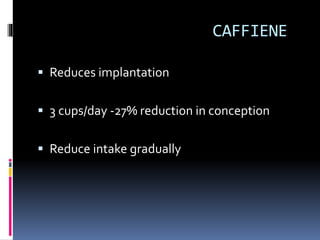 CAFFIENE
 Reduces implantation
 3 cups/day -27% reduction in conception
 Reduce intake gradually
 