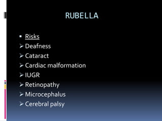 RUBELLA
 Risks
 Deafness
 Cataract
 Cardiac malformation
 IUGR
 Retinopathy
 Microcephalus
 Cerebral palsy
 