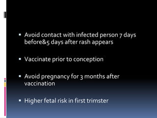  Avoid contact with infected person 7 days
before&5 days after rash appears
 Vaccinate prior to conception
 Avoid pregnancy for 3 months after
vaccination
 Higher fetal risk in first trimster
 
