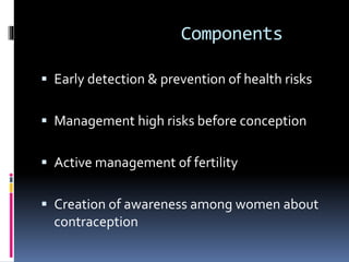 Components
 Early detection & prevention of health risks
 Management high risks before conception
 Active management of fertility
 Creation of awareness among women about
contraception
 