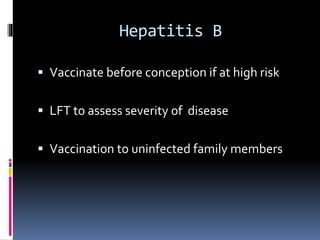 Hepatitis B
 Vaccinate before conception if at high risk
 LFT to assess severity of disease
 Vaccination to uninfected family members
 