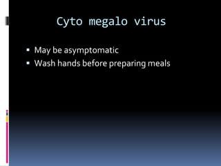 Cyto megalo virus
 May be asymptomatic
 Wash hands before preparing meals
 