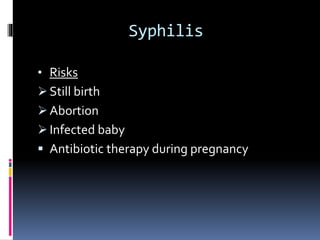 Syphilis
• Risks
 Still birth
 Abortion
 Infected baby
 Antibiotic therapy during pregnancy
 