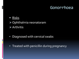 Gonorrhoea
 Risks
 Ophthalmia neonatoram
 Arthritis
• Diagnosed with cervical swabs
• Treated with penicillin during pregnancy
 