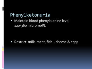Phenylketonuria
 Maintain blood phenylalanine level
120-360 micromol/L
 Restrict milk, meat, fish , cheese & eggs
 