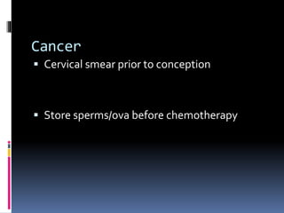 Cancer
 Cervical smear prior to conception
 Store sperms/ova before chemotherapy
 