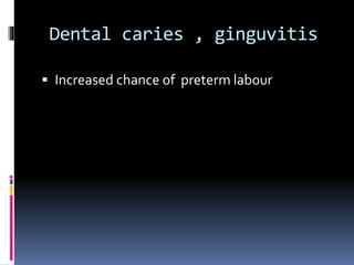 Dental caries , ginguvitis
 Increased chance of preterm labour
 