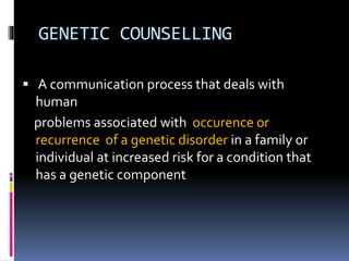 GENETIC COUNSELLING
 A communication process that deals with
human
problems associated with occurence or
recurrence of a genetic disorder in a family or
individual at increased risk for a condition that
has a genetic component
 