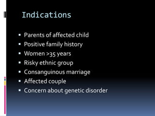 Indications
 Parents of affected child
 Positive family history
 Women >35 years
 Risky ethnic group
 Consanguinous marriage
 Affected couple
 Concern about genetic disorder
 
