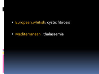  European,whitish: cystic fibrosis
 Mediterranean : thalassemia
 