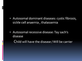 • Autosomal dominant diseases: cystic fibrosis,
sickle cell anaemia , thalassemia
• Autosomal recessive disease:Tay sach’s
disease
Child will have the disease /Will be carrier
 