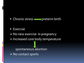  Chronic stress preterm birth
 Exercise
 No new exercise in pregnancy
 Increased core body temperature
spontaneous abortion
 No contact sports
 