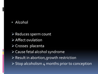• Alcohol
 Reduces sperm count
 Affect ovulation
 Crosses placenta
 Cause fetal alcohol syndrome
 Result in abortion,growth restriction
 Stop alcoholism 4 months prior to conception
 
