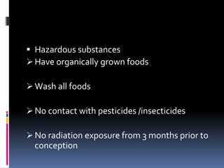 Hazardous substances
 Have organically grown foods
 Wash all foods
 No contact with pesticides /insecticides
 No radiation exposure from 3 months prior to
conception
 