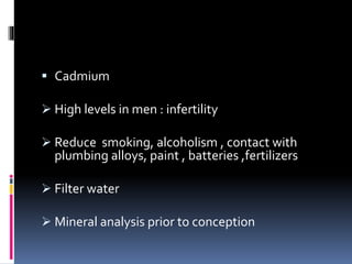  Cadmium
 High levels in men : infertility
 Reduce smoking, alcoholism , contact with
plumbing alloys, paint , batteries ,fertilizers
 Filter water
 Mineral analysis prior to conception
 