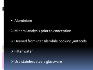  Aluminium
 Mineral analysis prior to conception
 Derived from utensils while cooking ,antacids
 Filter water
 Use stainless steel / glassware
 