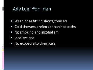 Advice for men
 Wear loose fitting shorts,trousers
 Cold showers preferred than hot baths
 No smoking and alcoholism
 Ideal weight
 No exposure to chemicals
 