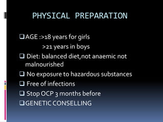 PHYSICAL PREPARATION
AGE :>18 years for girls
>21 years in boys
 Diet: balanced diet,not anaemic not
malnourished
 No exposure to hazardous substances
 Free of infections
 Stop OCP 3 months before
GENETIC CONSELLING
 