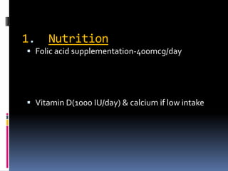 1. Nutrition
 Folic acid supplementation-400mcg/day
 Vitamin D(1000 IU/day) & calcium if low intake
 