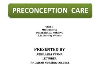 PRECONCEPTION CARE
PRESENTED BY
ABHILASHA VERMA
LECTURER
JHALAWAR NURSING COLLEGE
UNIT-1
MIDWFERY &
OBSTETRICAL NURSING
B.Sc. Nursing 4th year
 